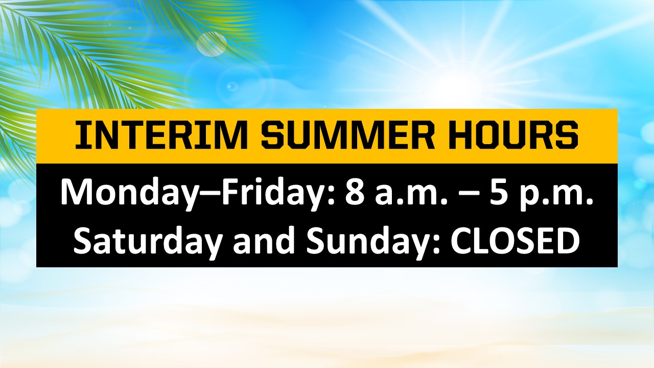 Interim Summer Hours, Monday - Friday, 8am to 5pm; Saturday and Sunday, Closed